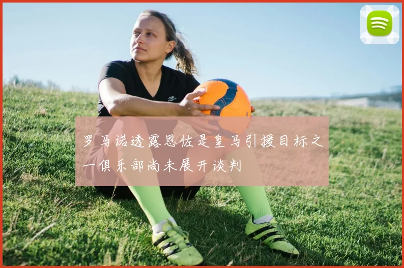 罗马诺透露恩佐是皇马引援目标之一俱乐部尚未展开谈判