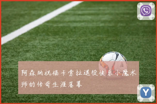 阿森纳祝福卡索拉退役快乐小魔术师的传奇生涯落幕