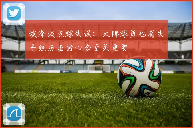 埃泽谈点球失误：大牌球员也有失手经历坚持心态至关重要