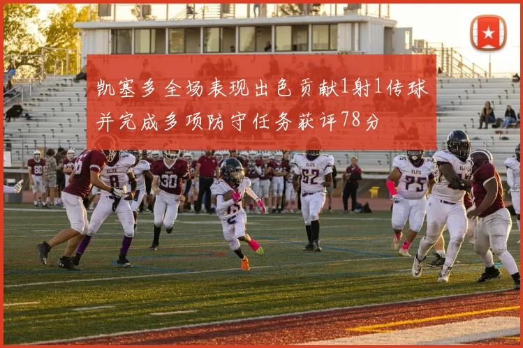 凯塞多全场表现出色贡献1射1传球并完成多项防守任务获评78分