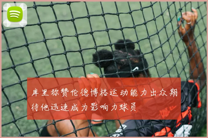 库里称赞伦德博格运动能力出众期待他迅速成为影响力球员
