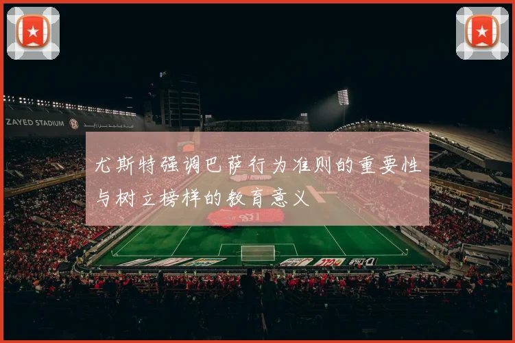 尤斯特强调巴萨行为准则的重要性与树立榜样的教育意义