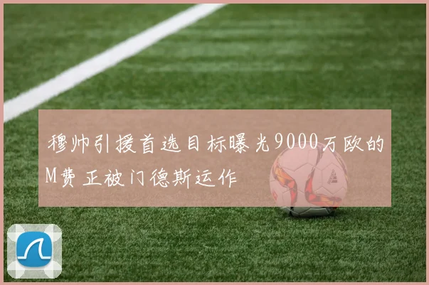 穆帅引援首选目标曝光9000万欧的M费正被门德斯运作