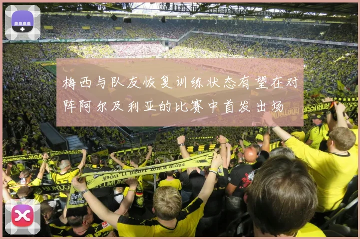 梅西与队友恢复训练状态有望在对阵阿尔及利亚的比赛中首发出场