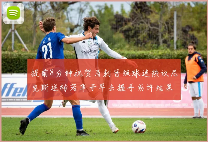 提前8分钟祝贺马刺晋级球迷热议尼克斯逆转若华子早去握手或许结果不同