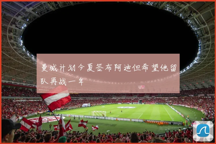 曼城计划今夏签布阿迪但希望他留队再战一年