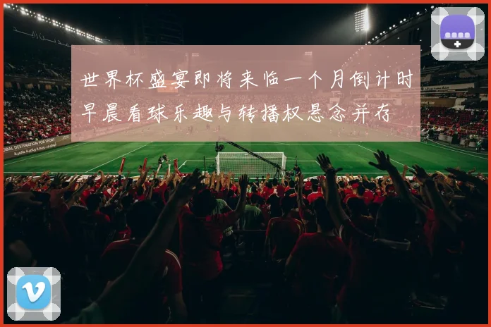 世界杯盛宴即将来临一个月倒计时早晨看球乐趣与转播权悬念并存