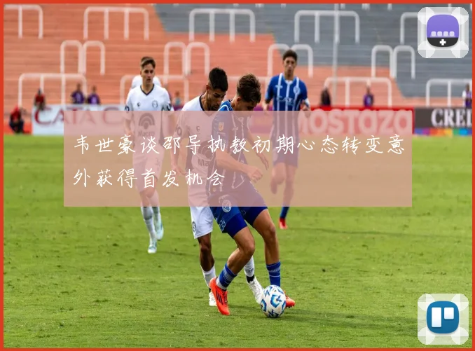 韦世豪谈邵导执教初期心态转变意外获得首发机会