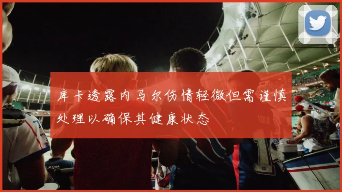 库卡透露内马尔伤情轻微但需谨慎处理以确保其健康状态