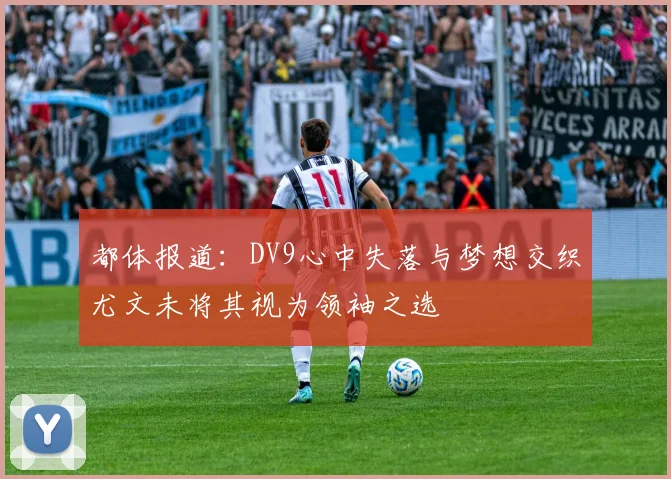 都体报道：DV9心中失落与梦想交织尤文未将其视为领袖之选